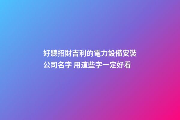 好聽招財吉利的電力設備安裝公司名字 用這些字一定好看